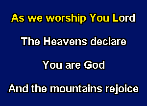 As we worship You Lord
The Heavens declare

You are God

And the mountains rejoice