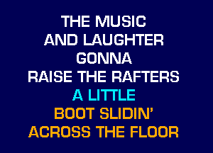 THE MUSIC
AND LAUGHTER
GONNA
RAISE THE RAFTERS
A LITTLE
BOOT SLIDIN'
ACROSS THE FLOOR