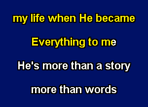 my life when He became

Everything to me

He's more than a story

more than words