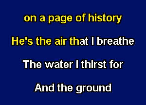 on a page of history
He's the air that I breathe

The water I thirst for

And the ground