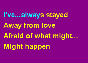 l've...always stayed
Away from love

Afraid of what might...
Might happen