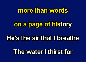 more than words

on a page of history

He's the air that I breathe

The water I thirst for