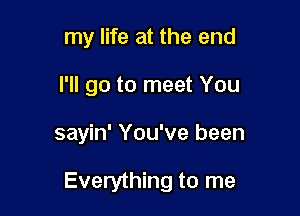 my life at the end
I'll go to meet You

sayin' You've been

Everything to me