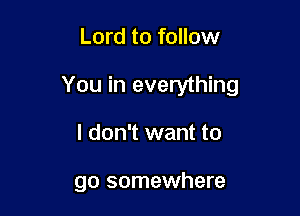 Lord to follow

You in everything

I don't want to

go somewhere