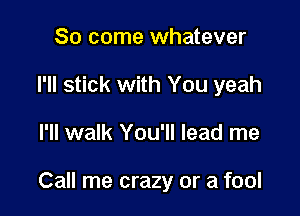 So come whatever
I'll stick with You yeah

I'll walk You'll lead me

Call me crazy or a fool