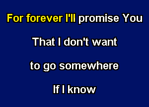 For forever I'll promise You

That I don't want
to go somewhere

lfl know