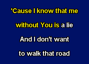 'Cause I know that me

without You is a lie

And I don't want

to walk that road