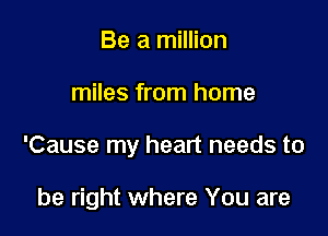 Be a million

miles from home

'Cause my heart needs to

be right where You are