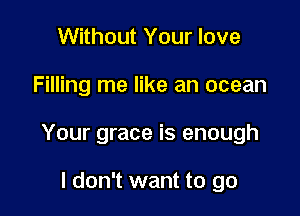 Without Your love

Filling me like an ocean

Your grace is enough

I don't want to go