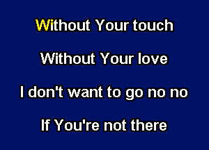 Without Your touch

Without Your love

I don't want to go no no

If You're not there