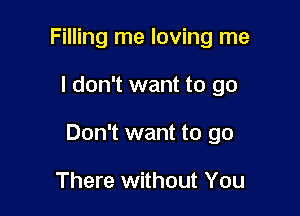 Filling me loving me

I don't want to go

Don't want to go

There without You