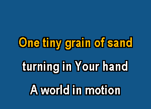 One tiny grain of sand

turning in Your hand

A world in motion