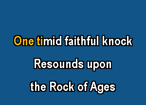 One timid faithful knock

Resounds upon

the Rock of Ages