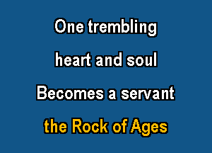 One trembling

heart and soul

Becomes a servant

the Rock of Ages