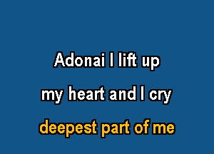 Adonai I lift up

my heart and I cry

deepest part of me