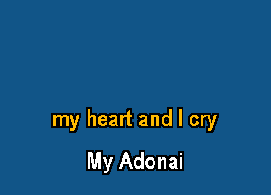 my heart and I cry
My Adonai