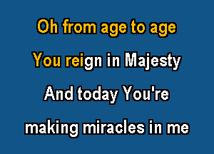 Oh from age to age

You reign in Majesty

And today You're

making miracles in me