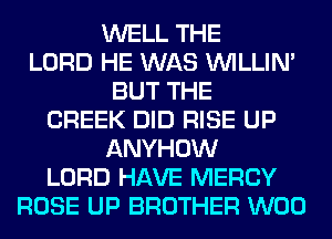 WELL THE
LORD HE WAS VVILLIN'
BUT THE
CREEK DID RISE UP
ANYHOW
LORD HAVE MERCY
ROSE UP BROTHER W00