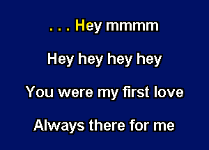 . . . Hey mmmm
Hey hey hey hey

You were my first love

Always there for me