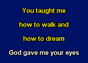 You taught me
how to walk and

how to dream

God gave me your eyes