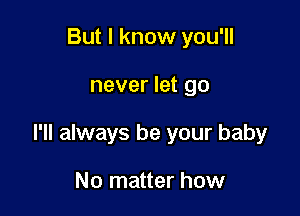 But I know you'll

never let go

I'll always be your baby

No matter how