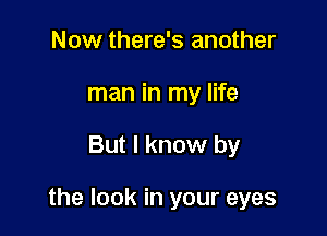 Now there's another
man in my life

But I know by

the look in your eyes