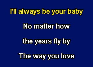 I'll always be your baby

No matter how

the years fly by

The way you love