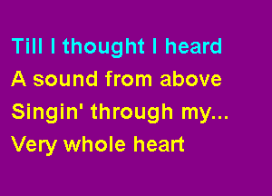 Till I thought I heard
A sound from above

Singin' through my...
Very whole heart