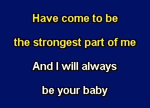 Have come to be

the strongest part of me

And I will always

be your baby