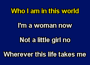 Who I am in this world

I'm a woman now

Not a little girl no

Wherever this life takes me
