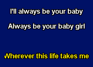 I'll always be your baby

Always be your baby girl

Wherever this life takes me