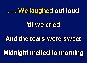 . . . We laughed out loud
'til we cried
And the tears were sweet

Midnight melted t0 morning