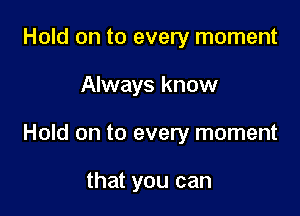 Hold on to every moment

Always know

Hold on to every moment

that you can