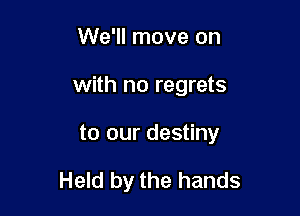 We'll move on

with no regrets

to our destiny

Held by the hands