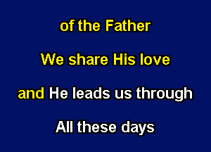 of the Father

We share His love

and He leads us through

All these days