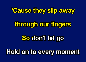 'Cause they slip away
through our fingers

So don't let go

Hold on to every moment