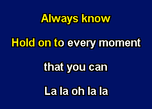 Always know

Hold on to every moment

that you can

La la oh la la