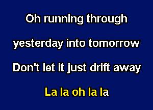 Oh running through

yesterday into tomorrow

Don't let it just drift away

La la oh la la