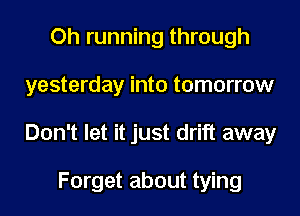 Oh running through
yesterday into tomorrow
Don't let it just drift away

Forget about tying