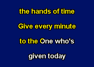 the hands of time

Give every minute

to the One who's

given today