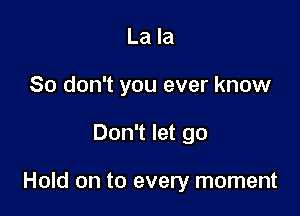 La la
80 don't you ever know

Don't let go

Hold on to every moment