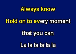 Always know

Hold on to every moment

that you can

La la la la la la