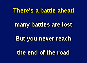 There's a battle ahead

many battles are lost

But you never reach

the end of the road