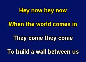 Hey now hey now

When the world comes in

They come they come

To build a wall between us