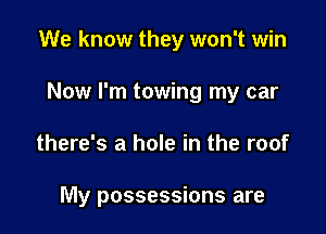 We know they won't win

Now I'm towing my car
there's a hole in the roof

My possessions are
