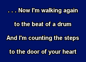 . . . Now I'm walking again

to the beat of a drum

And I'm counting the steps

to the door of your heart