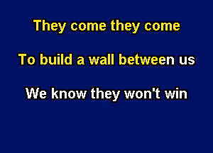 They come they come

To build a wall between us

We know they won't win