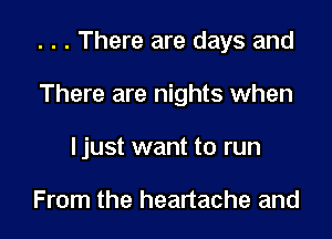 . . . There are days and

There are nights when
ljust want to run

From the heartache and