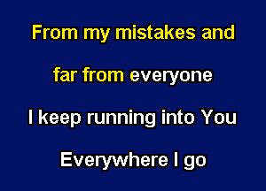 From my mistakes and

far from everyone

I keep running into You

Everywhere I go