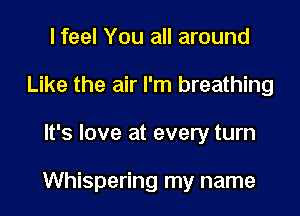 I feel You all around
Like the air I'm breathing

It's love at every turn

Whispering my name